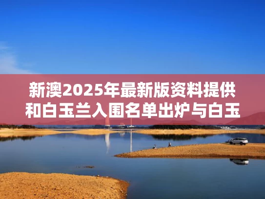 新澳2025年最新版资料提供和白玉兰入围名单出炉与白玉兰入围名单公布