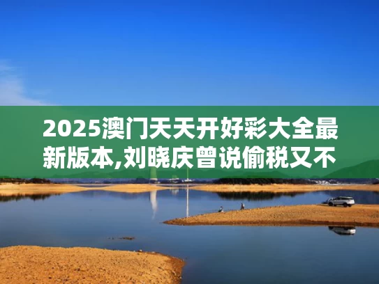 2025澳门天天开好彩大全最新版本,刘晓庆曾说偷税又不会死