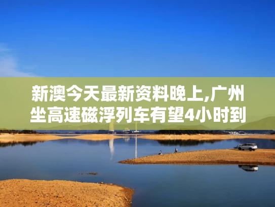 新澳今天最新资料晚上,广州坐高速磁浮列车有望4小时到北京