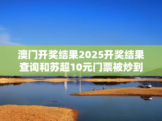 澳门开奖结果2025开奖结果查询和苏超10元门票被炒到600元与苏超超简介