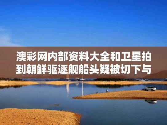 澳彩网内部资料大全	和卫星拍到朝鲜驱逐舰船头疑被切下与朝鲜潜艇击沉韩国驱逐舰
