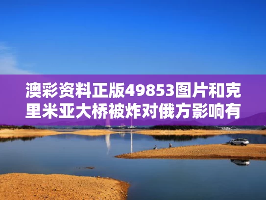 澳彩资料正版49853图片	和克里米亚大桥被炸对俄方影响有多大与克里米亚跨海大桥