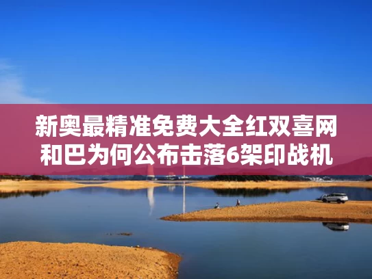 新奥最精准免费大全红双喜网和巴为何公布击落6架印战机详细信息与巴军击落印度飞机