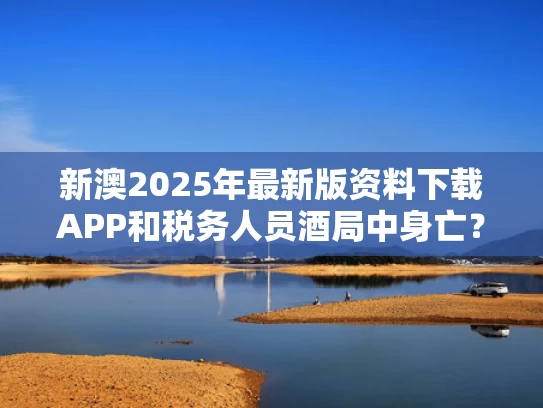 新澳2025年最新版资料下载APP和税务人员酒局中身亡？警方：系村民与税务干部酒驾通报