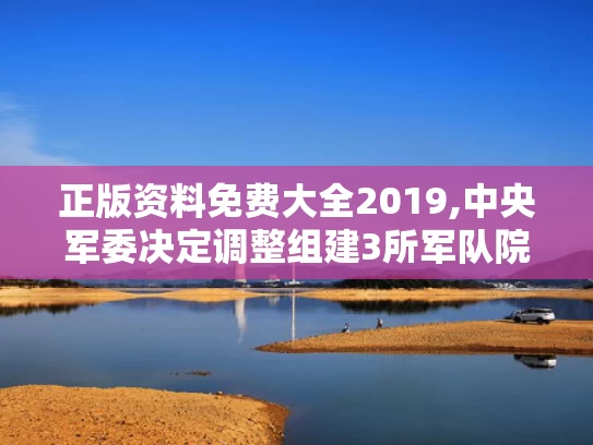 正版资料免费大全2019,中央军委决定调整组建3所军队院校