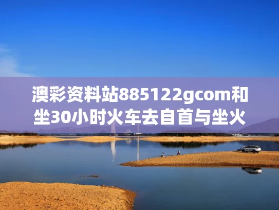 澳彩资料站885122gcom和坐30小时火车去自首与坐火车30个小时会怎么样