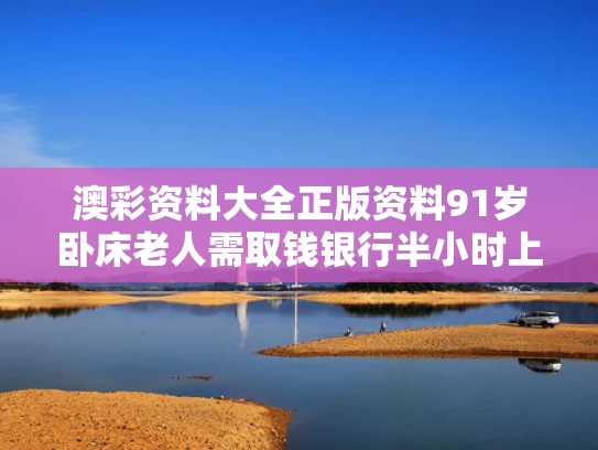 澳彩资料大全正版资料	91岁卧床老人需取钱银行半小时上门