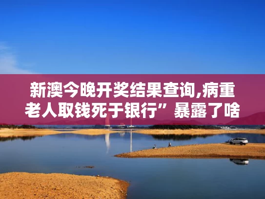 新澳今晚开奖结果查询,病重老人取钱死于银行”暴露了啥