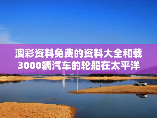 澳彩资料免费的资料大全	和载3000辆汽车的轮船在太平洋起火与3000吨客轮