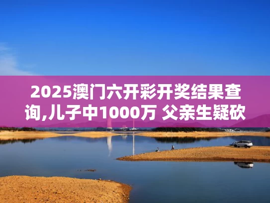 2025澳门六开彩开奖结果查询,儿子中1000万 父亲生疑砍伤前妻