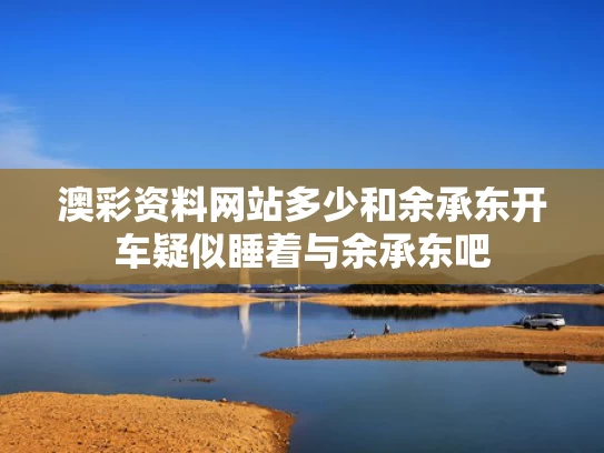 澳彩资料网站多少和余承东开车疑似睡着与余承东吧