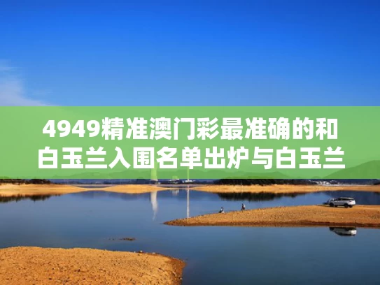 4949精准澳门彩最准确的和白玉兰入围名单出炉与白玉兰入围2021