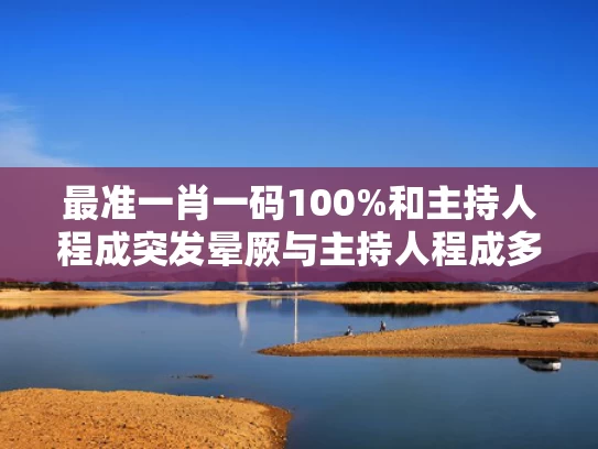 最准一肖一码100%和主持人程成突发晕厥与主持人程成多少岁了