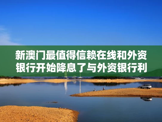 新澳门最值得信赖在线和外资银行开始降息了与外资银行利率高吗