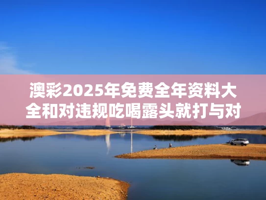 澳彩2025年免费全年资料大全和对违规吃喝露头就打与对违规吃喝露头就打人的处罚