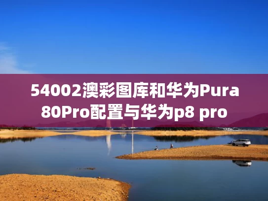 54002澳彩图库	和华为Pura80Pro配置与华为p8 pro
