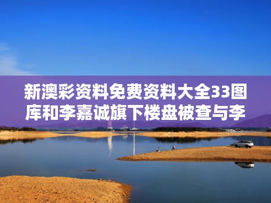 新澳彩资料免费资料大全33图库	和李嘉诚旗下楼盘被查与李嘉诚开发的小区