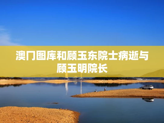 澳冂图库和顾玉东院士病逝与顾玉明院长