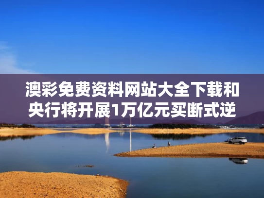 澳彩免费资料网站大全下载和央行将开展1万亿元买断式逆回购操作与央行逆回购1.2万亿