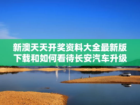 新澳天天开奖资料大全最新版下载和如何看待长安汽车升级为央企与长安汽车国企改革