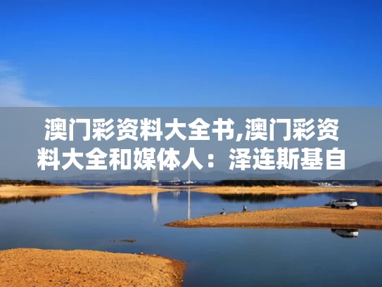 澳门彩资料大全书,澳门彩资料大全和媒体人：泽连斯基自知已成美国弃子与泽连斯基知乎