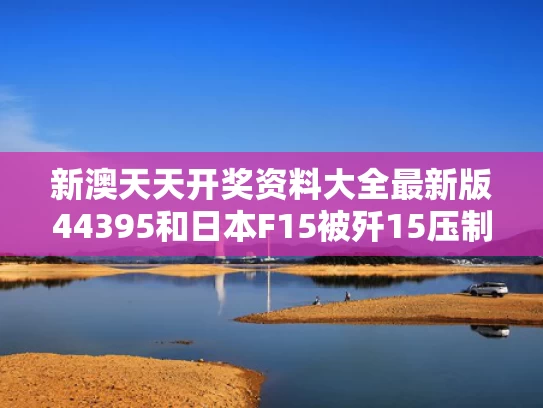 新澳天天开奖资料大全最新版44395和日本F15被歼15压制驱离能信吗与日本f15空中解体