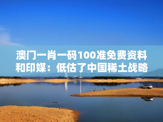 澳门一肖一码100准免费资料和印媒：低估了中国稀土战略韧性与中国稀土产业正面临内外夹击困局