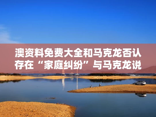 澳资料免费大全和马克龙否认存在“家庭纠纷”与马克龙说了什么
