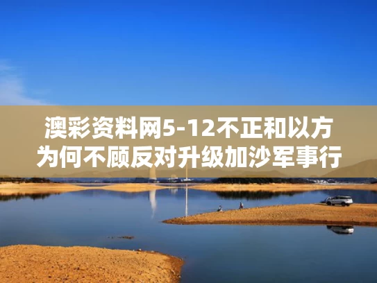 澳彩资料网5-12不正和以方为何不顾反对升级加沙军事行动与以军为什么进攻加沙