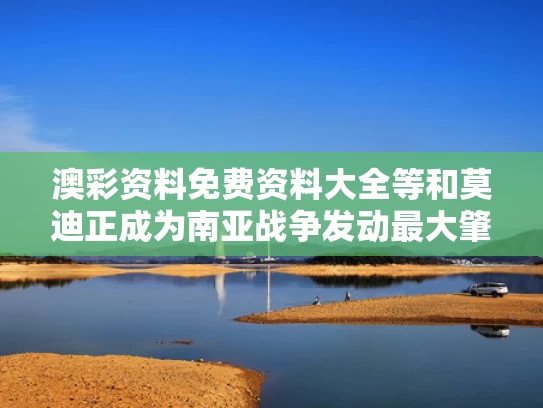 澳彩资料免费资料大全等和莫迪正成为南亚战争发动最大肇事者与莫迪正成为南亚战争发动最大肇事者了吗