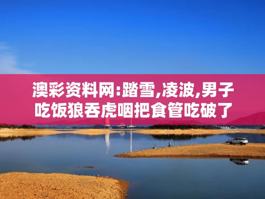澳彩资料网:踏雪,凌波,男子吃饭狼吞虎咽把食管吃破了