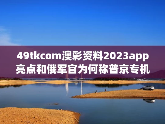 49tkcom澳彩资料2023app亮点和俄军官为何称普京专机遭大规模袭击与俄罗斯普京专机
