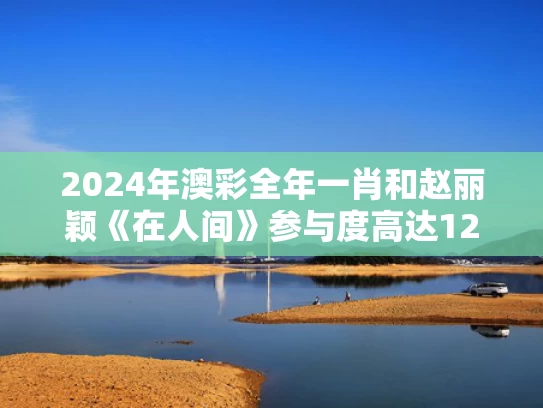 2024年澳彩全年一肖	和赵丽颖《在人间》参与度高达120%与赵丽颖的人间称号
