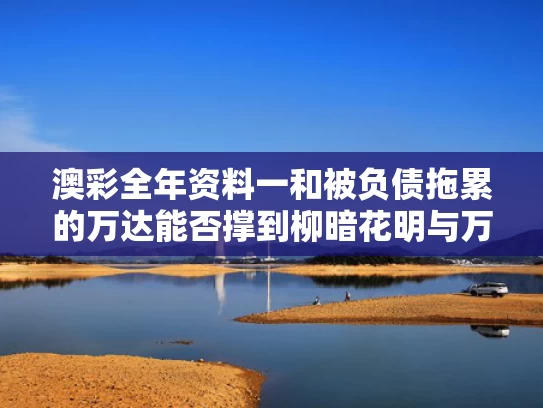 澳彩全年资料一	和被负债拖累的万达能否撑到柳暗花明与万达负债降低