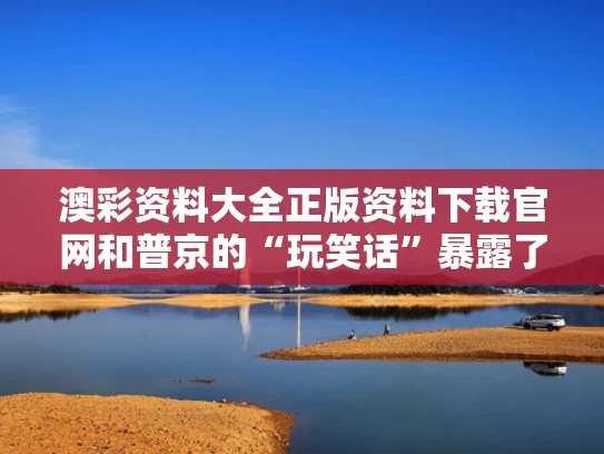 澳彩资料大全正版资料下载官网和普京的“玩笑话”暴露了什么野心与硬汉普京讲笑话合集