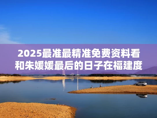 2025最准最精准免费资料看和朱媛媛最后的日子在福建度过与朱媛媛是谁
