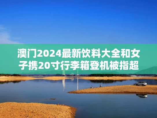 澳门2024最新饮料大全和女子携20寸行李箱登机被指超标与行李箱20寸上飞机限重不?