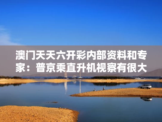 澳门天天六开彩内部资料和专家：普京乘直升机视察有很大危险性与普京开车送病重男孩坐直升机