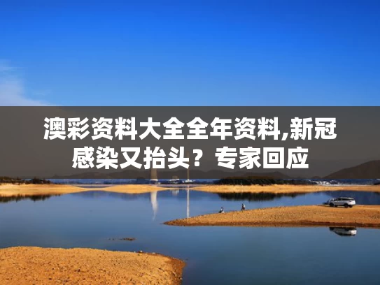 澳彩资料大全全年资料,新冠感染又抬头？专家回应