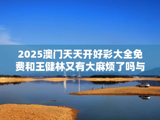 2025澳门天天开好彩大全免费和王健林又有大麻烦了吗与王健林最近如何