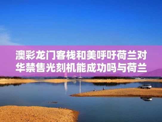 澳彩龙门客栈	和美呼吁荷兰对华禁售光刻机能成功吗与荷兰不卖给中国光刻机