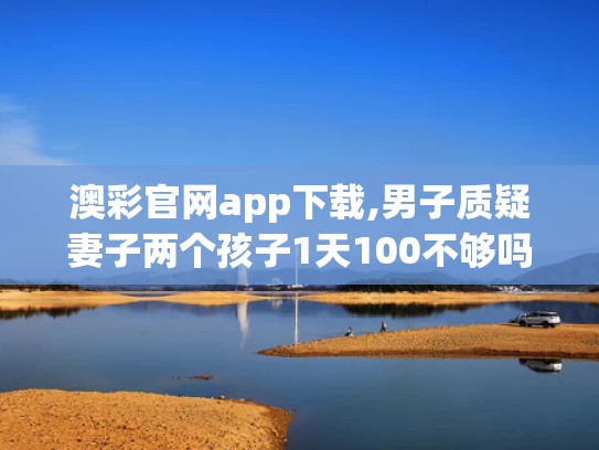 澳彩官网app下载,男子质疑妻子两个孩子1天100不够吗