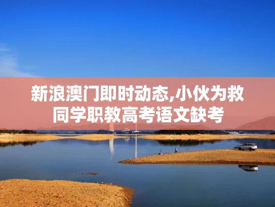 新浪澳门即时动态,小伙为救同学职教高考语文缺考