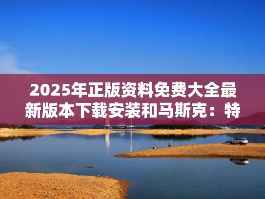 2025年正版资料免费大全最新版本下载安装和马斯克：特朗普应该被弹劾与特朗普与马斯克