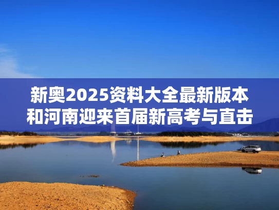 新奥2025资料大全最新版本和河南迎来首届新高考与直击2021河南高考首日