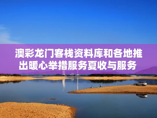 澳彩龙门客栈资料库	和各地推出暖心举措服务夏收与服务 暖心