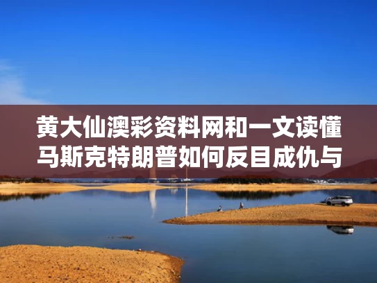 黄大仙澳彩资料网和一文读懂马斯克特朗普如何反目成仇与马斯克特朗普推特上一唱一和