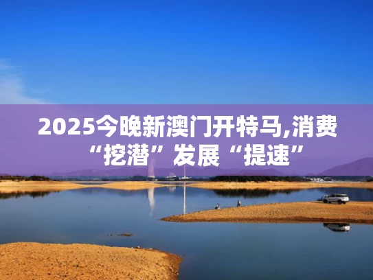 2025今晚新澳门开特马,消费“挖潜”发展“提速”