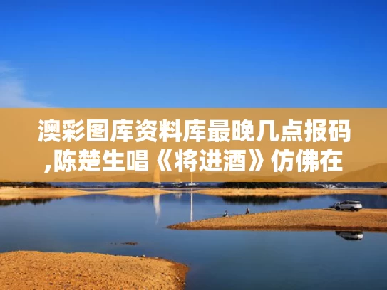 澳彩图库资料库最晚几点报码,陈楚生唱《将进酒》仿佛在跟李白对话