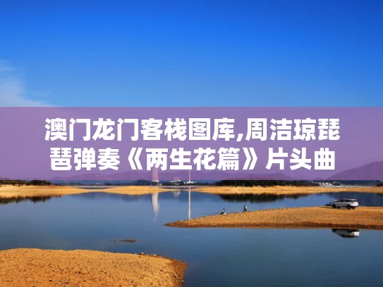 澳门龙门客栈图库,周洁琼琵琶弹奏《两生花篇》片头曲